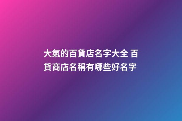 大氣的百貨店名字大全 百貨商店名稱有哪些好名字